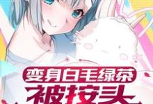 完结版《变身白毛绿茶，被按头狠狠惩罚》免费阅读-锤石文学