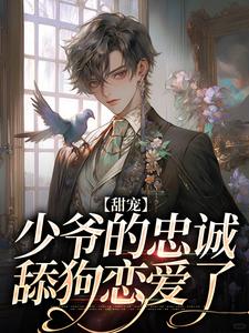 完结版《甜宠：少爷的忠诚舔狗恋爱了》章节阅读