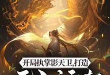 已完结小说《开局执掌影天卫，打造无上运朝》章节免费阅读-锤石文学