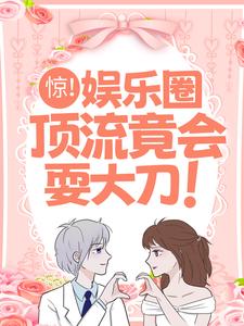 完结版《惊！娱乐圈顶流竟会耍大刀！》免费阅读