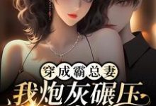 完结版《穿成霸总妻，我炮灰碾压女主角！》章节目录在线阅读-锤石文学