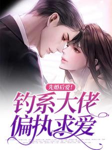 完结版《先婚后爱！钓系大佬偏执求爱》章节阅读