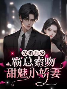 完结版《先婚后爱：霸总索吻甜魅小娇妻》在线免费阅读