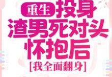 重生:投身渣男死对头怀抱后,我全面翻身小说,重生:投身渣男死对头怀抱后,我全面翻身最新章节-锤石文学