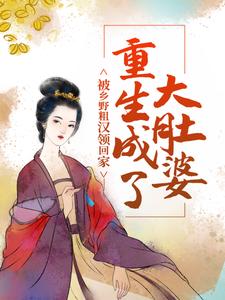 重生成了大肚婆，被乡野粗汉领回家小说，重生成了大肚婆，被乡野粗汉领回家最新章节