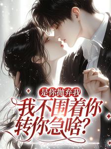 是你抛弃我，我不围着你转你急啥？江榆陆宴辞，是你抛弃我，我不围着你转你急啥？最新章节