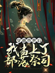 穿越兽世后，我当上了部落祭司 曲声声元江，穿越兽世后，我当上了部落祭司最新章节