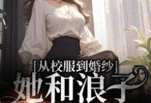 从校服到婚纱，她和浪子走到最后许喃知傅时今，从校服到婚纱，她和浪子走到最后最新章节-锤石文学