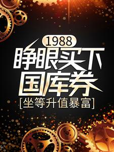 1988：睁眼买下国库券，坐等升值暴富林致远武小青，1988：睁眼买下国库券，坐等升值暴富最新章节