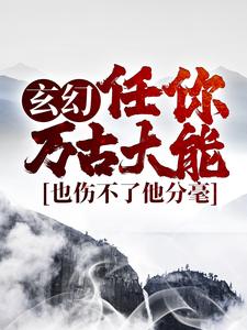 玄幻：任你万古大能，也伤不了他分毫王道，玄幻：任你万古大能，也伤不了他分毫最新章节