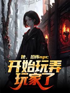 她，恐怖npc，开始玩弄玩家了巫乐钟睿，她，恐怖npc，开始玩弄玩家了最新章节