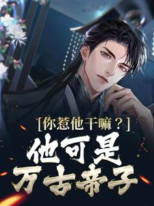 你惹他干嘛？他可是万古帝子叶尘，你惹他干嘛？他可是万古帝子最新章节