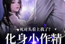 死对头看上我了?化身小作精让他宠顾辞越许颜夕,死对头看上我了?化身小作精让他宠最新章节-锤石文学