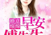 婚意绵绵：早安傅先生姜姒傅子琛冷蔚然宋致，婚意绵绵：早安傅先生最新章节-锤石文学