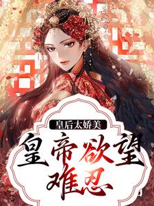 皇后太娇美，皇帝欲望难忍陆芷鸢沈君樾，皇后太娇美，皇帝欲望难忍最新章节