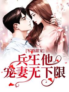 完结版《军婚甜宠：兵王他宠妻无下限》免费阅读