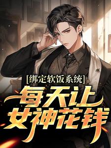 绑定软饭系统，每天让女神花钱免费阅读，绑定软饭系统，每天让女神花钱章节目录
