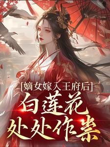 完结版《嫡女嫁入王府后，白莲花处处作祟》章节目录在线阅读