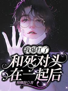 完结版《和死对头在一起后，我爆红了》免费阅读