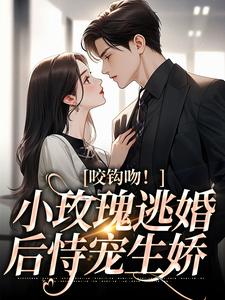 完结版《咬钩吻！小玫瑰逃婚后恃宠生娇》免费阅读