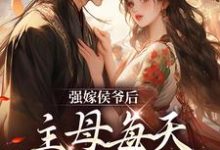 完结版《强嫁侯爷后，主母每天都在努力失宠》免费阅读-锤石文学