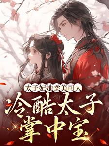 完结版《太子妃她柔美可人：冷酷太子掌中宝》免费阅读