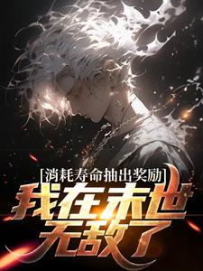 哪里能找到消耗寿命抽出奖励，我在末世无敌了小说的全部章节？