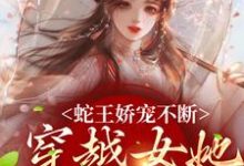 小說《蛇王嬌寵不斷，穿越女她逃不掉》章節免費閱讀-錘石文學