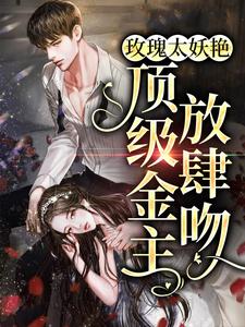 玫瑰太妖艳，顶级金主放肆吻最新章节，玫瑰太妖艳，顶级金主放肆吻免费阅读