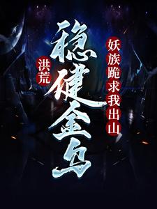 完结版《洪荒：稳健金乌，妖族跪求我出山》在线免费阅读