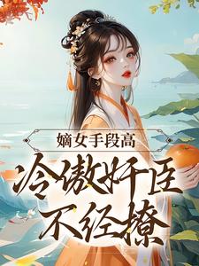 小说《嫡女手段高，冷傲奸臣不经撩》在线章节阅读