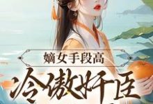 完结版《嫡女手段高，冷傲奸臣不经撩》章节阅读-锤石文学