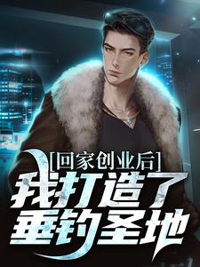 回家创业后，我打造了垂钓圣地小说，回家创业后，我打造了垂钓圣地在线阅读