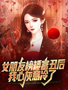 完结版《女朋友榜矮富丑后，我心灰意冷了》免费阅读