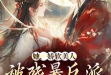 完结版《她，娇软美人，被残暴反派爆宠了》章节阅读-锤石文学