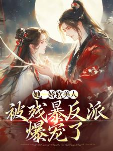 完结版《她，娇软美人，被残暴反派爆宠了》章节阅读