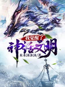 我觉醒了神话文明小说阅读，我觉醒了神话文明完结版