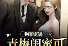 完结版《狗粮超甜：青梅闺蜜可太般配了》章节目录在线阅读-锤石文学