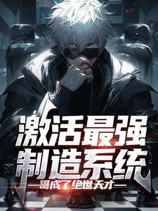 完结版《激活最强制造系统，哥成了绝世天才》在线免费阅读