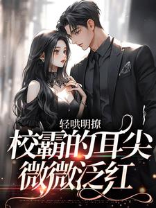 完结版《轻哄明撩：校霸的耳尖微微泛红》章节目录在线阅读