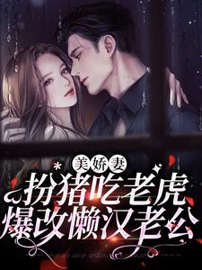 《美嬌妻扮豬吃老虎，爆改懶漢老公》全集免費在線閱讀（林慧徐東昇）