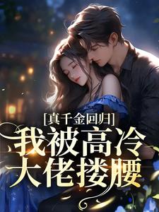真千金回归，我被高冷大佬搂腰最新章节，真千金回归，我被高冷大佬搂腰免费阅读