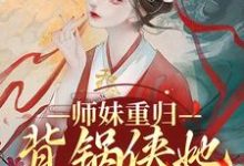 师妹重归，背锅侠她当够了小说，师妹重归，背锅侠她当够了青子羽-锤石文学