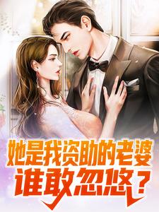 完结版《她是我资助的老婆，谁敢忽悠？》在线免费阅读