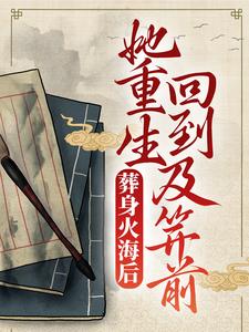 完结版《葬身火海后，她重生回到及笄前》章节阅读