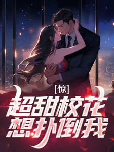 完结版《惊！超甜校花想扑倒我》免费阅读