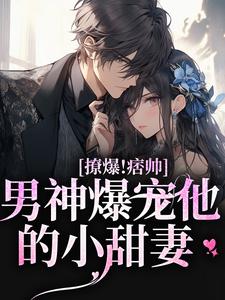 完結版《撩爆！痞帥男神爆寵他的小甜妻》免費閱讀