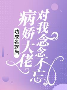 完结版《功成名就后，病娇大佬对我念念不忘》章节阅读