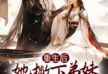 完结版《重生后，她撇下弟妹独善其身》免费阅读-锤石文学