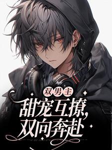 双男主：甜宠互撩，双向奔赴小说，双男主：甜宠互撩，双向奔赴在线阅读